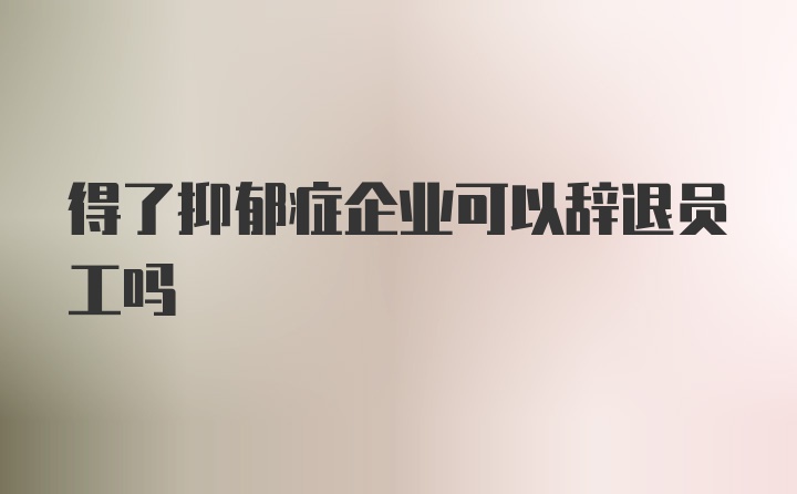 得了抑郁症企业可以辞退员工吗