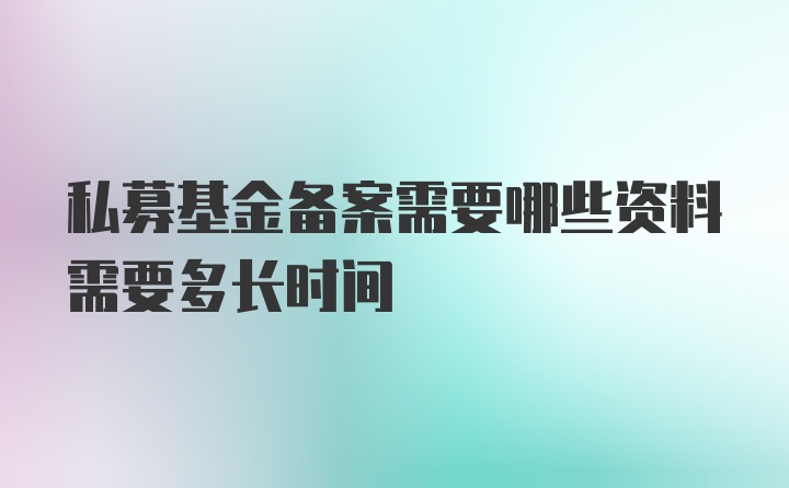 私募基金备案需要哪些资料需要多长时间