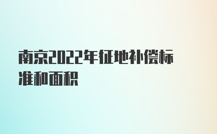 南京2022年征地补偿标准和面积