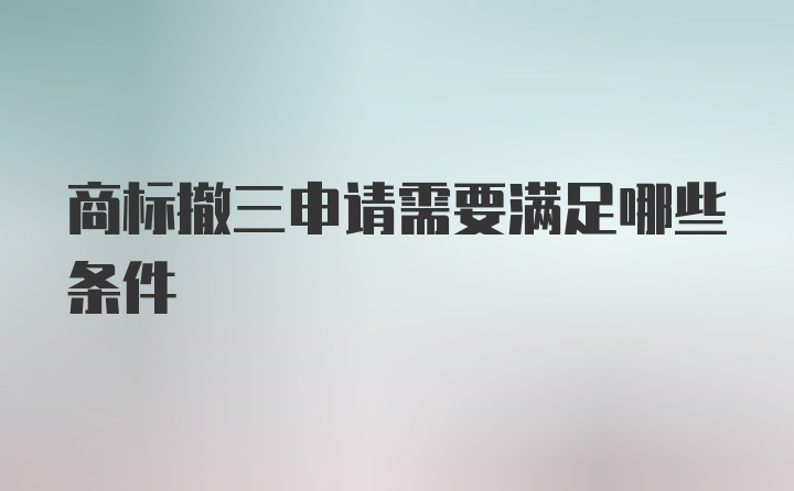 商标撤三申请需要满足哪些条件