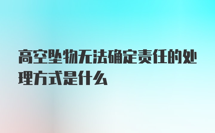 高空坠物无法确定责任的处理方式是什么