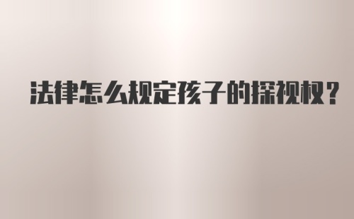 法律怎么规定孩子的探视权？