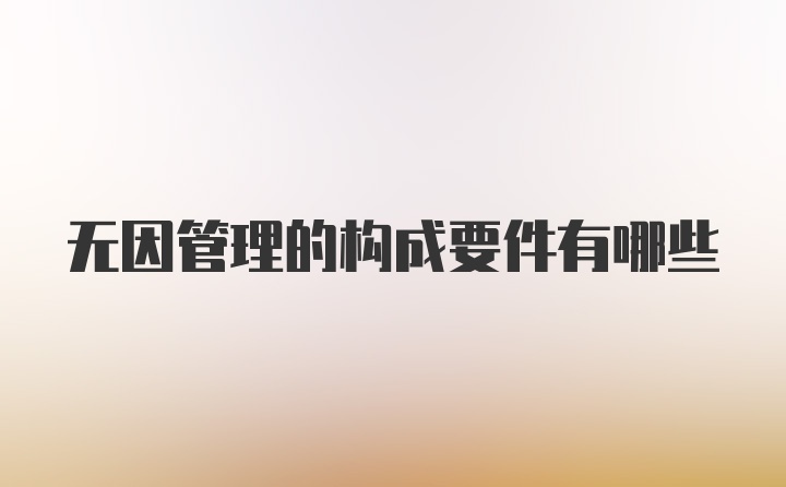 无因管理的构成要件有哪些