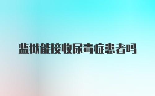 监狱能接收尿毒症患者吗