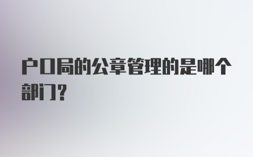 户口局的公章管理的是哪个部门？