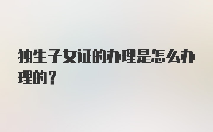 独生子女证的办理是怎么办理的?