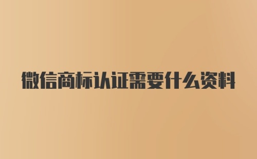 微信商标认证需要什么资料