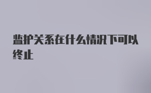 监护关系在什么情况下可以终止