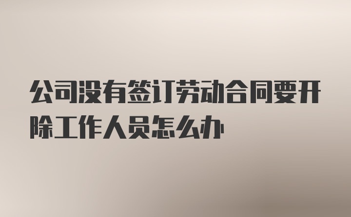 公司没有签订劳动合同要开除工作人员怎么办