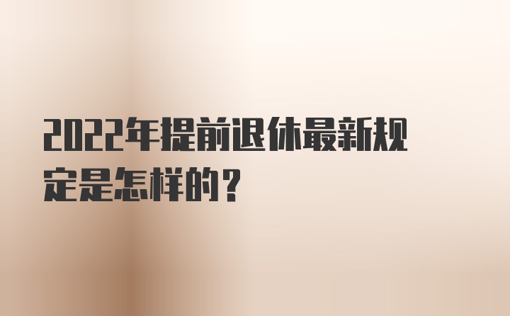 2022年提前退休最新规定是怎样的？