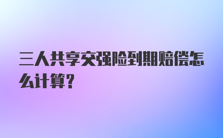 三人共享交强险到期赔偿怎么计算？