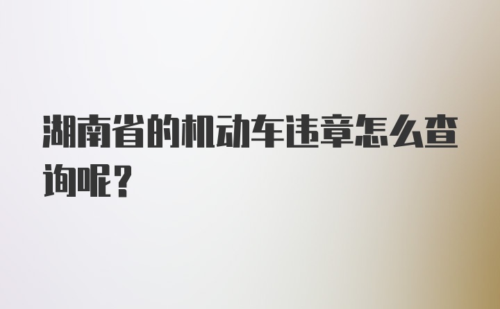 湖南省的机动车违章怎么查询呢？