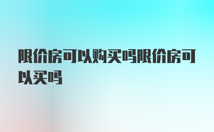 限价房可以购买吗限价房可以买吗