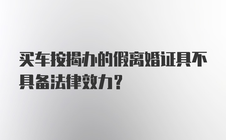 买车按揭办的假离婚证具不具备法律效力？