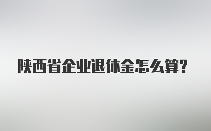 陕西省企业退休金怎么算？