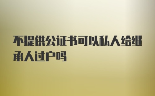 不提供公证书可以私人给继承人过户吗