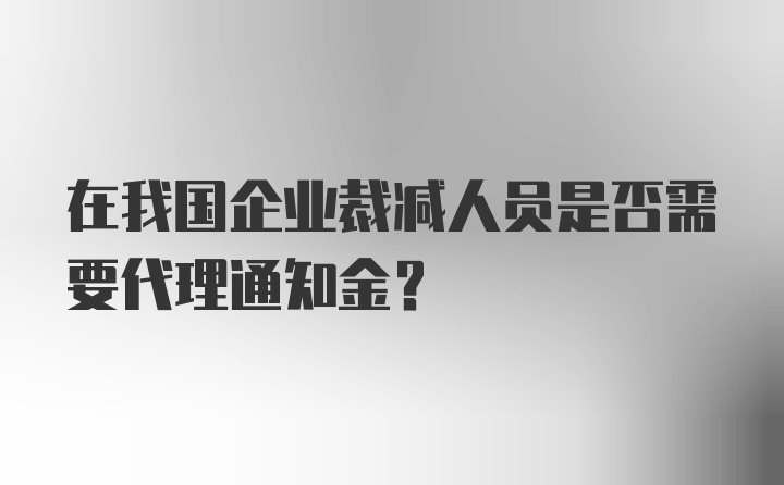 在我国企业裁减人员是否需要代理通知金？