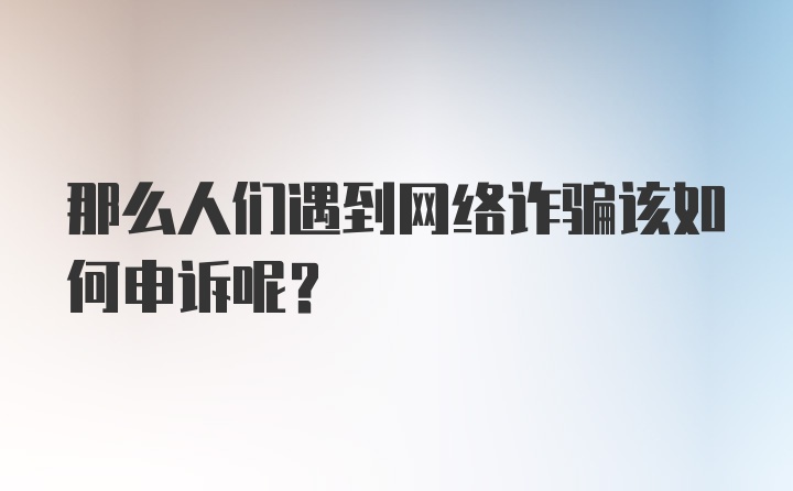 那么人们遇到网络诈骗该如何申诉呢？