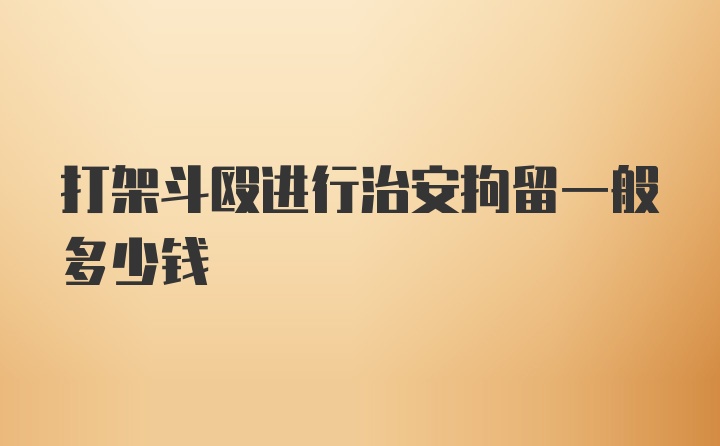 打架斗殴进行治安拘留一般多少钱