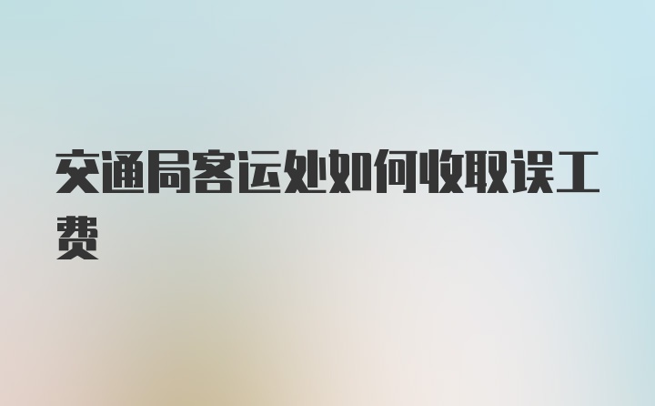 交通局客运处如何收取误工费