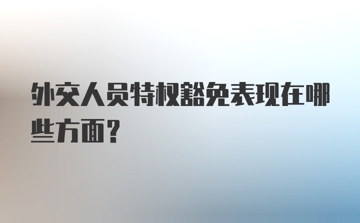 外交人员特权豁免表现在哪些方面？