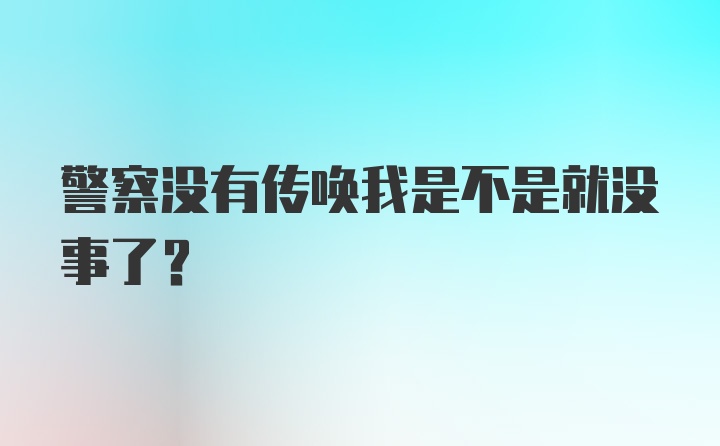 警察没有传唤我是不是就没事了？