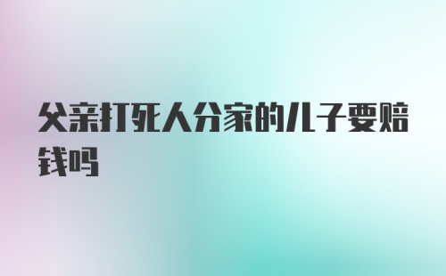 父亲打死人分家的儿子要赔钱吗