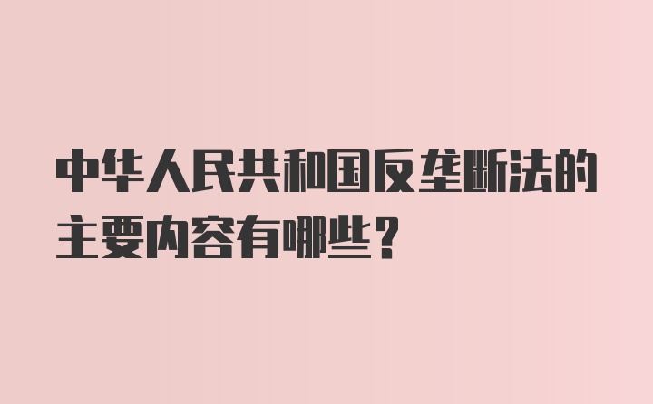 中华人民共和国反垄断法的主要内容有哪些？