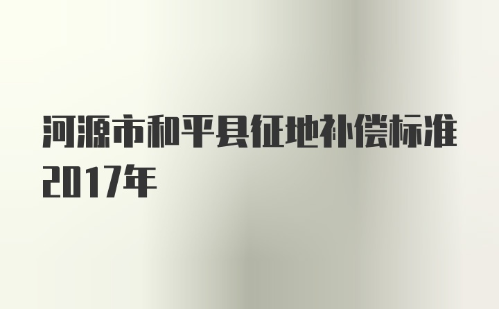 河源市和平县征地补偿标准2017年