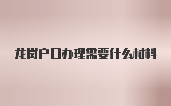 龙岗户口办理需要什么材料