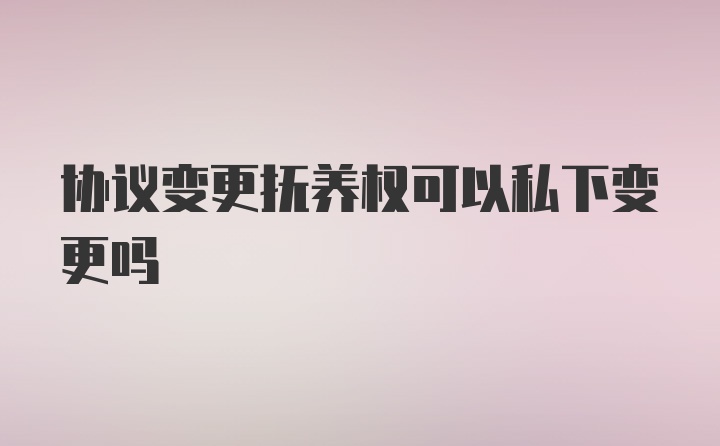 协议变更抚养权可以私下变更吗