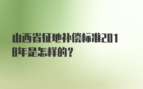 山西省征地补偿标准2018年是怎样的？