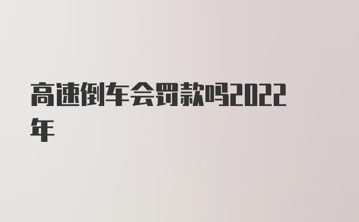 高速倒车会罚款吗2022年