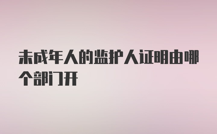 未成年人的监护人证明由哪个部门开