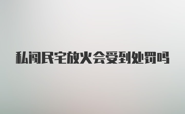 私闯民宅放火会受到处罚吗