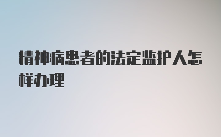 精神病患者的法定监护人怎样办理