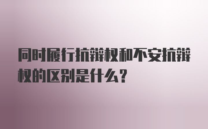 同时履行抗辩权和不安抗辩权的区别是什么？