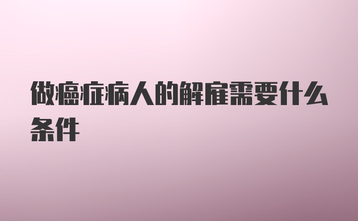 做癌症病人的解雇需要什么条件