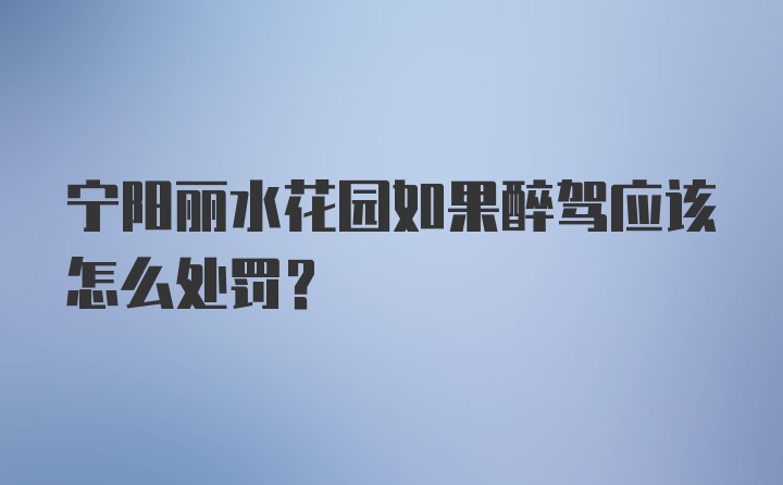 宁阳丽水花园如果醉驾应该怎么处罚？