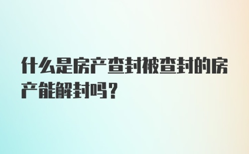 什么是房产查封被查封的房产能解封吗？