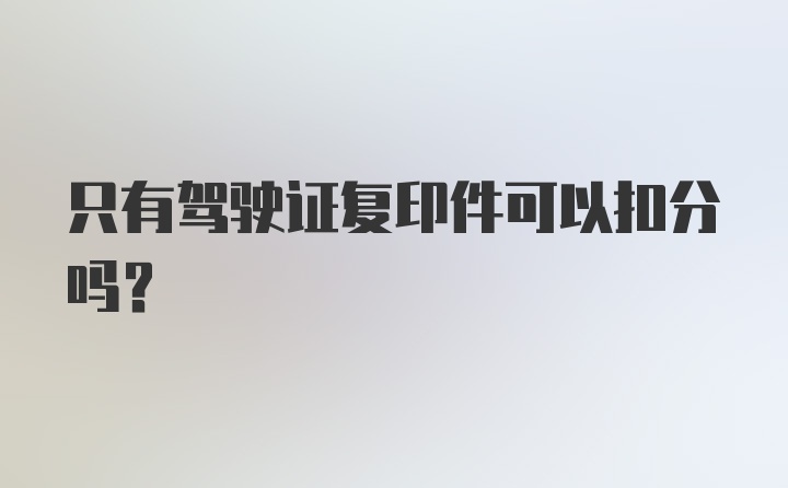 只有驾驶证复印件可以扣分吗？