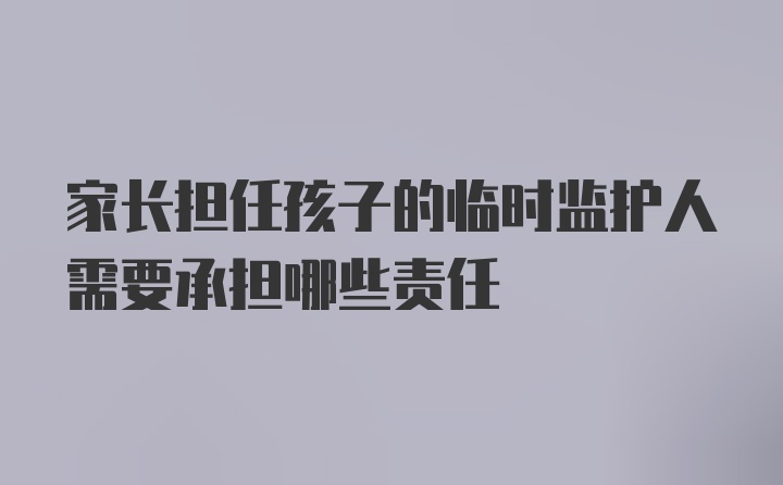 家长担任孩子的临时监护人需要承担哪些责任