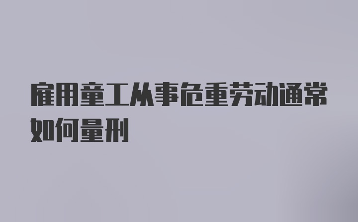 雇用童工从事危重劳动通常如何量刑