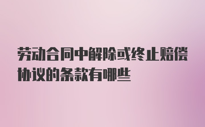 劳动合同中解除或终止赔偿协议的条款有哪些