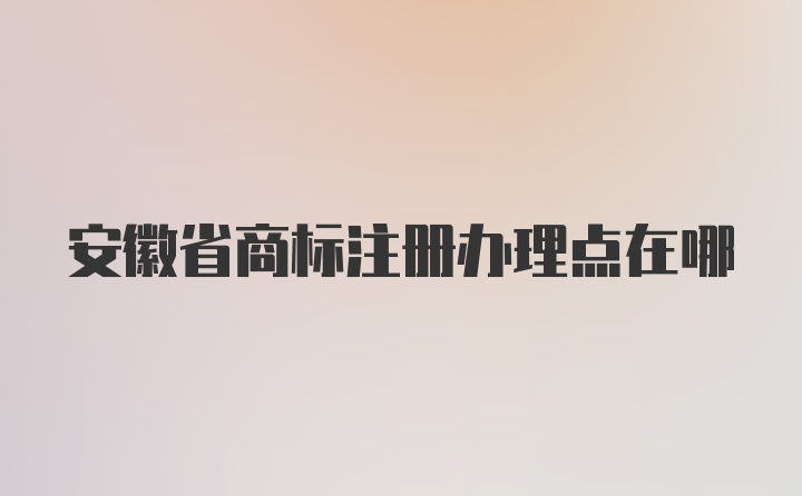 安徽省商标注册办理点在哪