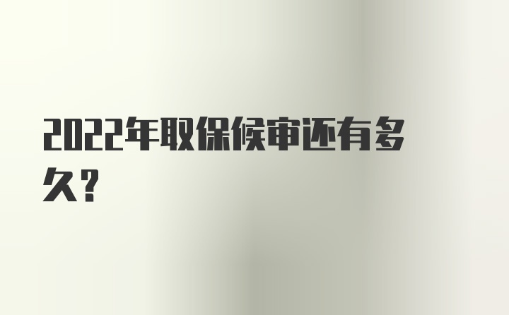 2022年取保候审还有多久？