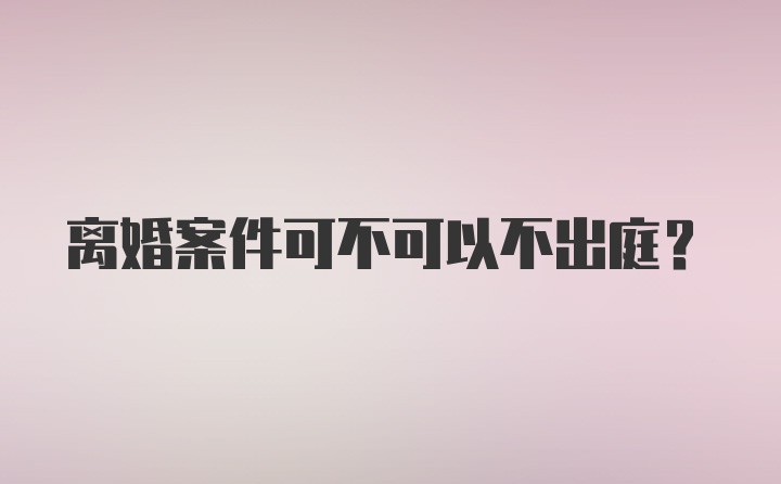 离婚案件可不可以不出庭？