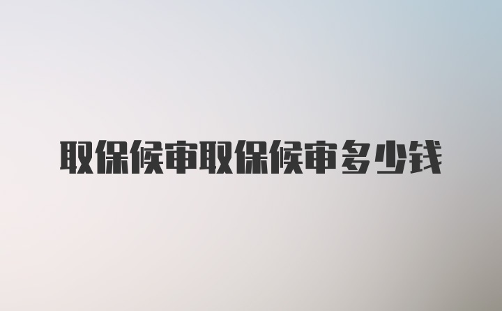 取保候审取保候审多少钱