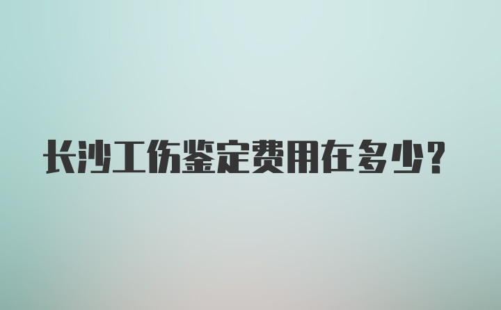 长沙工伤鉴定费用在多少？