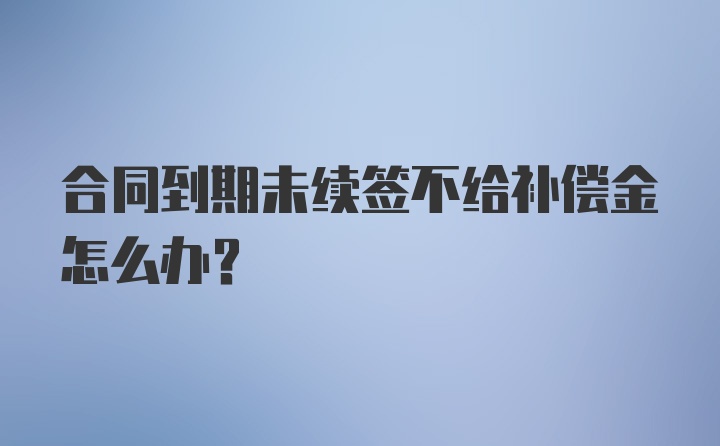 合同到期未续签不给补偿金怎么办？